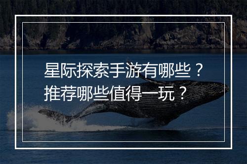 星际探索手游有哪些?推荐哪些值得一玩?