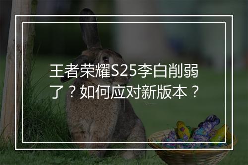 王者荣耀S25李白削弱了？如何应对新版本？