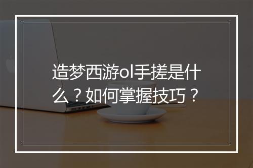 造梦西游ol手搓是什么？如何掌握技巧？