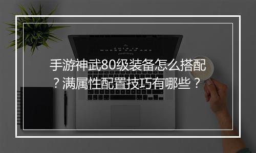 手游神武80级装备怎么搭配?满属性配置技巧有哪些?