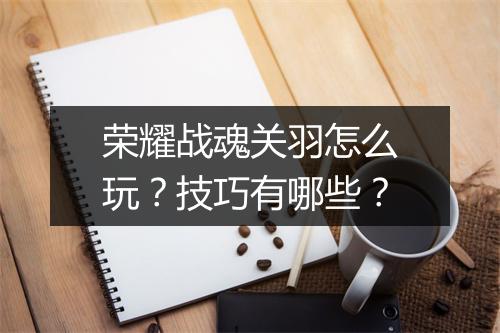 荣耀战魂关羽怎么玩？技巧有哪些？