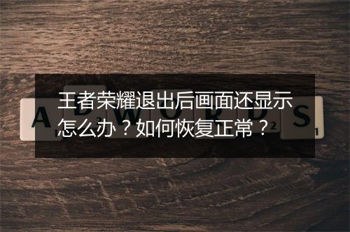 王者荣耀退出后画面还显示怎么办?如何恢复正常?