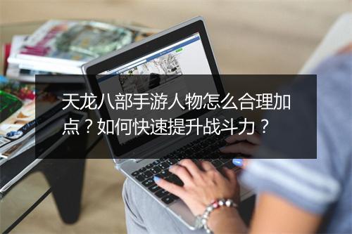 天龙八部手游人物怎么合理加点？如何快速提升战斗力？