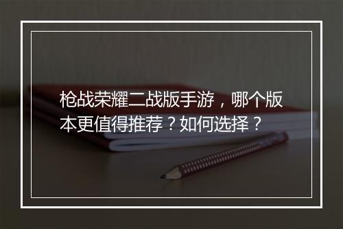 枪战荣耀二战版手游，哪个版本更值得推荐？如何选择？
