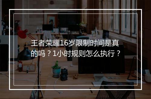 王者荣耀16岁限制时间是真的吗？1小时规则怎么执行？