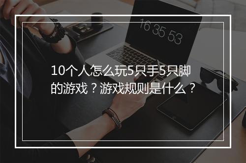 10个人怎么玩5只手5只脚的游戏？游戏规则是什么？
