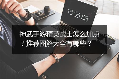 神武手游精英战士怎么加点？推荐图解大全有哪些？