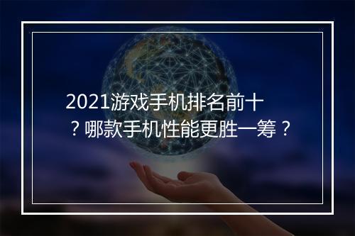 2021游戏手机排名前十？哪款手机性能更胜一筹？