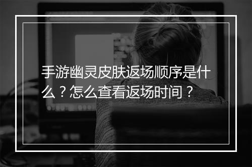 手游幽灵皮肤返场顺序是什么?怎么查看返场时间?