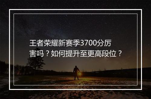 王者荣耀新赛季3700分厉害吗?如何提升至更高段位?