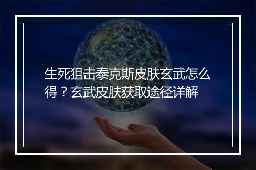 生死狙击泰克斯皮肤玄武怎么得?玄武皮肤获取途径详解