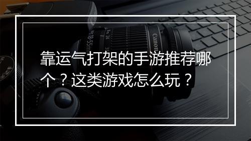 靠运气打架的手游推荐哪个？这类游戏怎么玩？