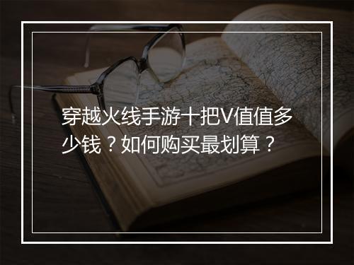 穿越火线手游十把V值值多少钱?如何购买最划算?