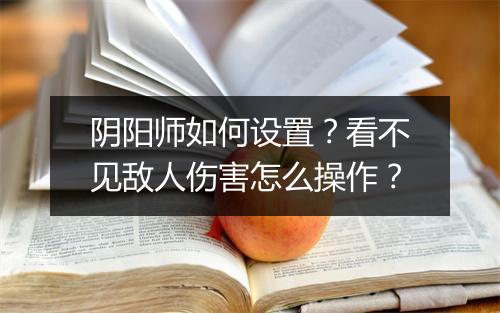 阴阳师如何设置？看不见敌人伤害怎么操作？