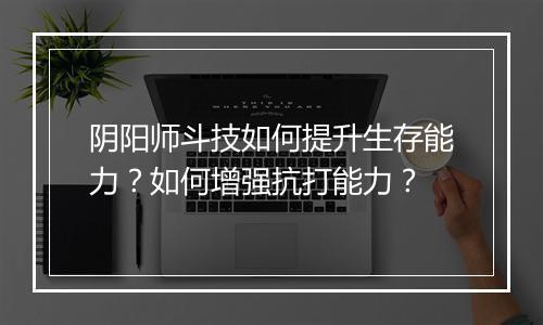 阴阳师斗技如何提升生存能力？如何增强抗打能力？