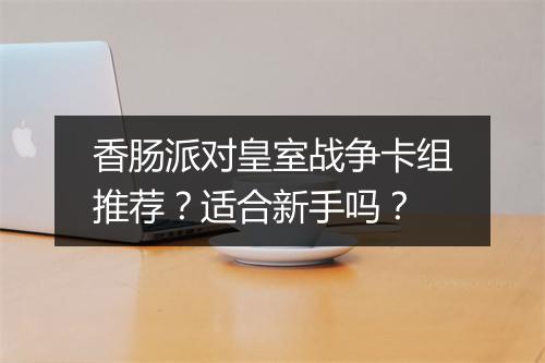 香肠派对皇室战争卡组推荐?适合新手吗?