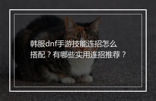 韩服dnf手游技能连招怎么搭配?有哪些实用连招推荐?