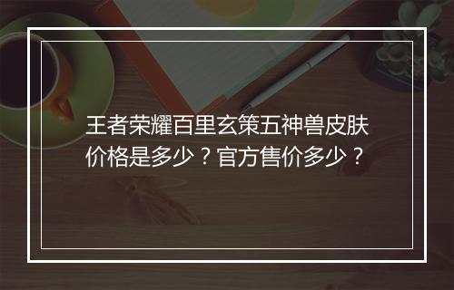 王者荣耀百里玄策五神兽皮肤价格是多少?官方售价多少?