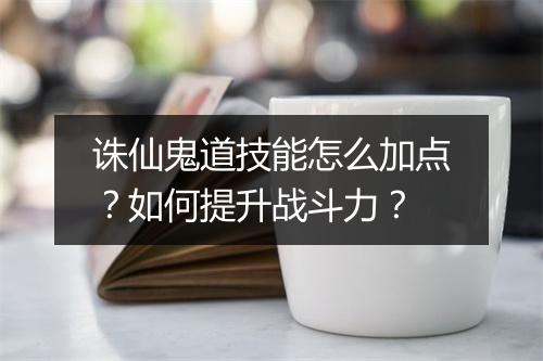 诛仙鬼道技能怎么加点？如何提升战斗力？