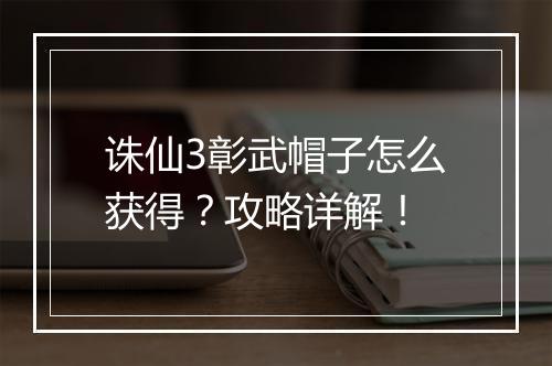 诛仙3彰武帽子怎么获得？攻略详解！