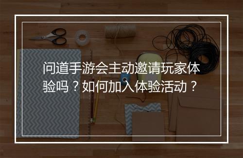 问道手游会主动邀请玩家体验吗？如何加入体验活动？