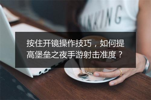 按住开镜操作技巧，如何提高堡垒之夜手游射击准度？