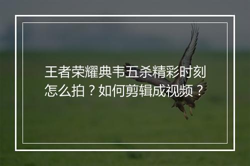 王者荣耀典韦五杀精彩时刻怎么拍？如何剪辑成视频？