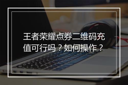 王者荣耀点券二维码充值可行吗？如何操作？