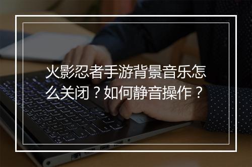 火影忍者手游背景音乐怎么关闭?如何静音操作?