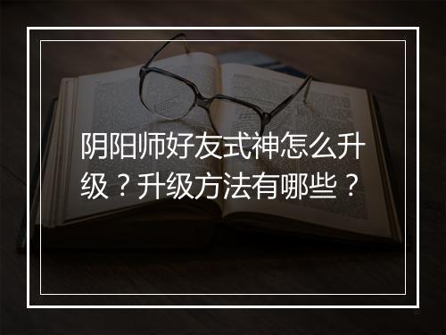 阴阳师好友式神怎么升级?升级方法有哪些?