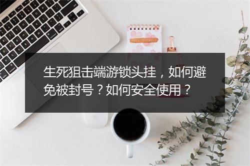 生死狙击端游锁头挂，如何避免被封号？如何安全使用？