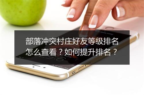 部落冲突村庄好友等级排名怎么查看？如何提升排名？
