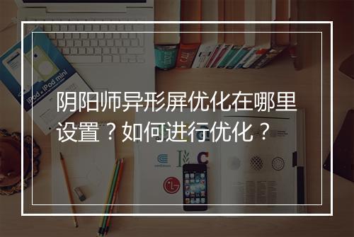 阴阳师异形屏优化在哪里设置？如何进行优化？