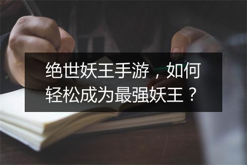 绝世妖王手游,如何轻松成为最强妖王?