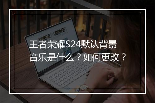 王者荣耀S24默认背景音乐是什么？如何更改？