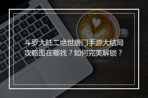 斗罗大陆二绝世唐门手游大结局攻略图在哪找?如何完美解锁?