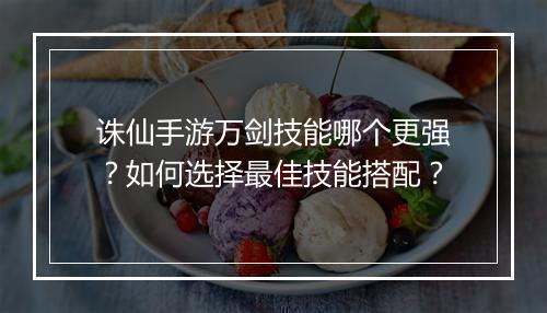诛仙手游万剑技能哪个更强？如何选择最佳技能搭配？