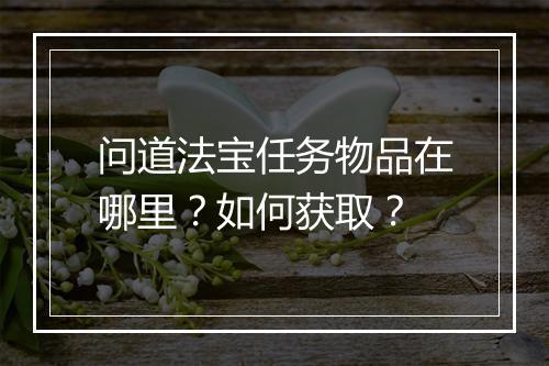 问道法宝任务物品在哪里？如何获取？