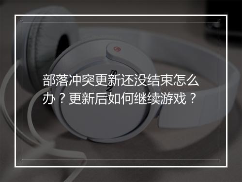 部落冲突更新还没结束怎么办？更新后如何继续游戏？