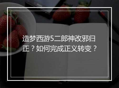 造梦西游5二郎神改邪归正？如何完成正义转变？