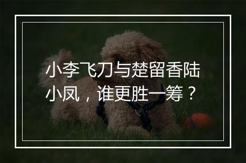 小李飞刀与楚留香陆小凤，谁更胜一筹？