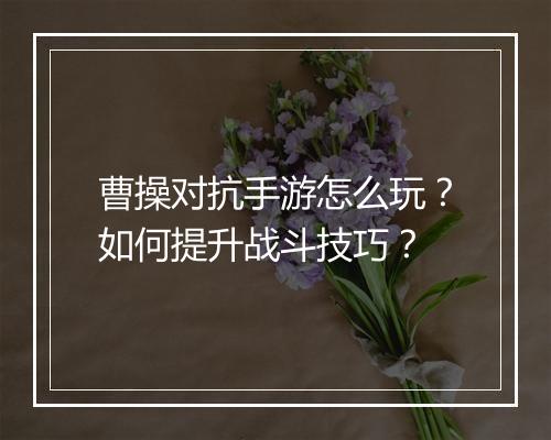曹操对抗手游怎么玩？如何提升战斗技巧？