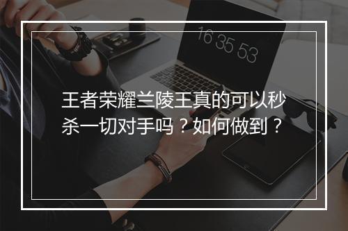 王者荣耀兰陵王真的可以秒杀一切对手吗?如何做到?