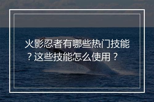 火影忍者有哪些热门技能？这些技能怎么使用？