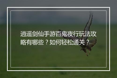 逍遥剑仙手游百鬼夜行玩法攻略有哪些?如何轻松通关?