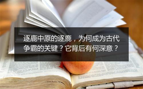 逐鹿中原的逐鹿，为何成为古代争霸的关键？它背后有何深意？