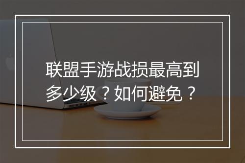 联盟手游战损最高到多少级？如何避免？