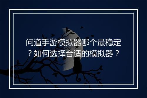 问道手游模拟器哪个最稳定？如何选择合适的模拟器？