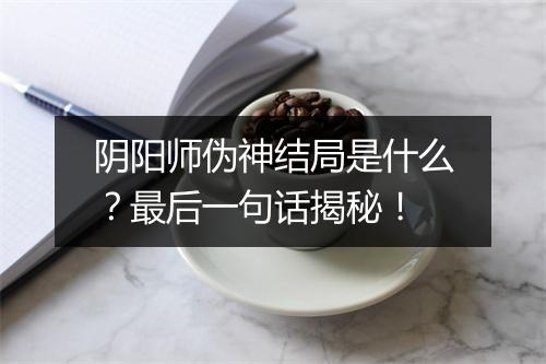 阴阳师伪神结局是什么？最后一句话揭秘！