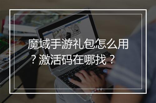 魔域手游礼包怎么用？激活码在哪找？